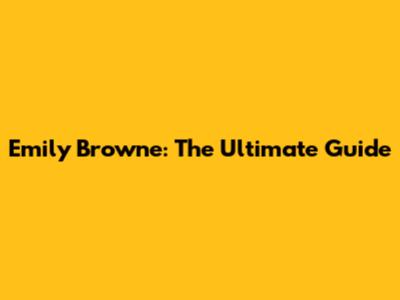 Emily Browne: The Ultimate Guide