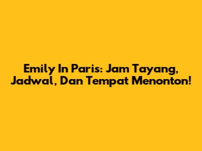 Emily In Paris: Jam Tayang, Jadwal, Dan Tempat Menonton!