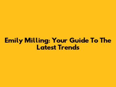Emily Milling: Your Guide To The Latest Trends