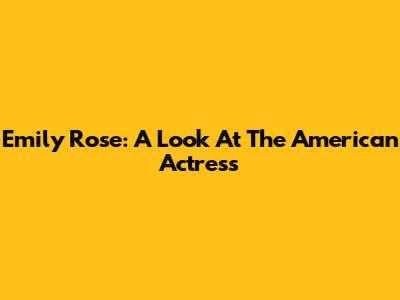 Emily Rose: A Look At The American Actress