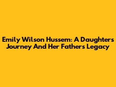 Emily Wilson Hussem: A Daughter's Journey And Her Father's Legacy