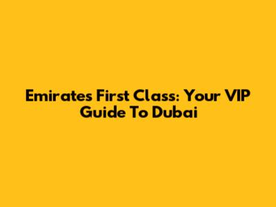 Emirates First Class: Your VIP Guide To Dubai