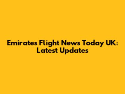 Emirates Flight News Today UK: Latest Updates
