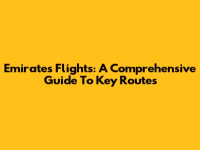 Emirates Flights: A Comprehensive Guide To Key Routes