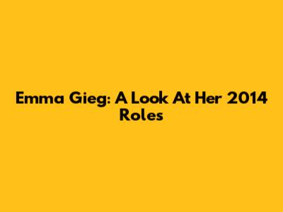 Emma Gieg: A Look At Her 2014 Roles