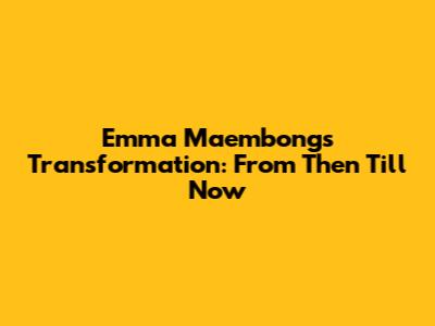 Emma Maembong's Transformation: From Then Till Now