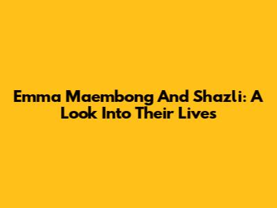 Emma Maembong And Shazli: A Look Into Their Lives