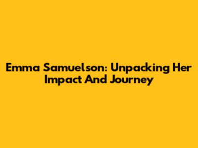 Emma Samuelson: Unpacking Her Impact And Journey