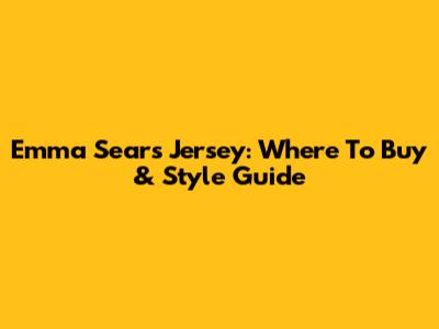 Emma Sears Jersey: Where To Buy & Style Guide