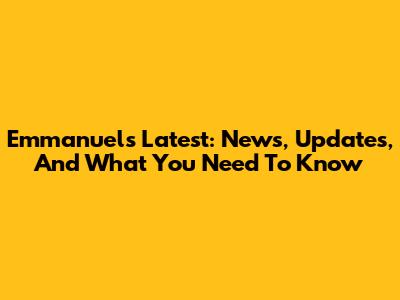 Emmanuel's Latest: News, Updates, And What You Need To Know