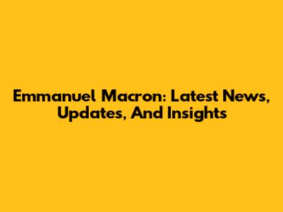 Emmanuel Macron: Latest News, Updates, And Insights