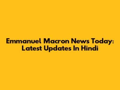 Emmanuel Macron News Today: Latest Updates In Hindi