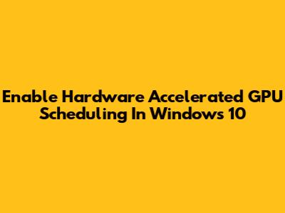 Enable Hardware Accelerated GPU Scheduling In Windows 10
