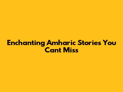 Enchanting Amharic Stories You Can't Miss