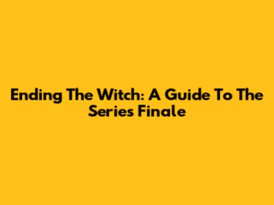Ending The Witch: A Guide To The Series Finale