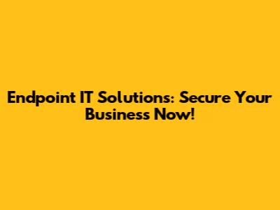 Endpoint IT Solutions: Secure Your Business Now!