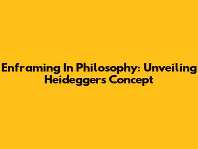 Enframing In Philosophy: Unveiling Heidegger's Concept