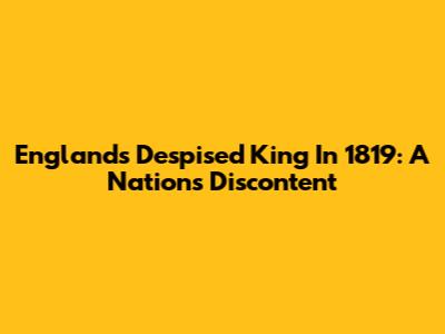 England's Despised King In 1819: A Nation's Discontent