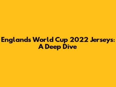 England's World Cup 2022 Jerseys: A Deep Dive