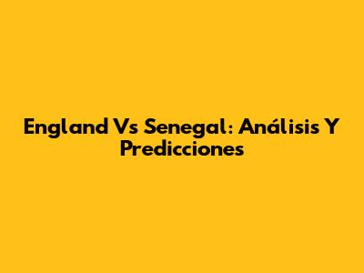 England Vs Senegal: Análisis Y Predicciones