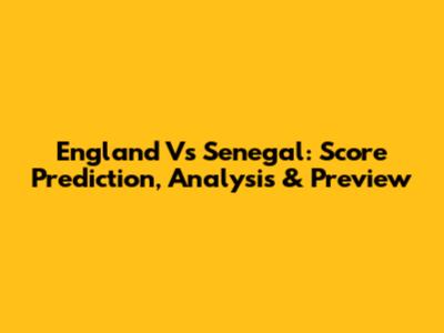 England Vs Senegal: Score Prediction, Analysis & Preview