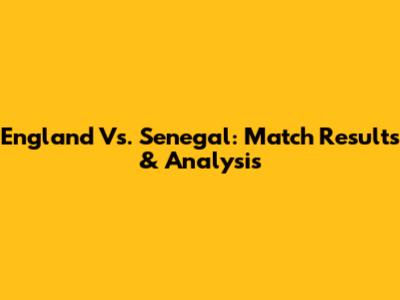 England Vs. Senegal: Match Results & Analysis