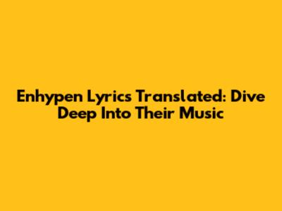 Enhypen Lyrics Translated: Dive Deep Into Their Music