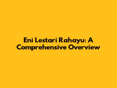 Eni Lestari Rahayu: A Comprehensive Overview