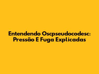 Entendendo Oscpseudocodesc: Pressão E Fuga Explicadas