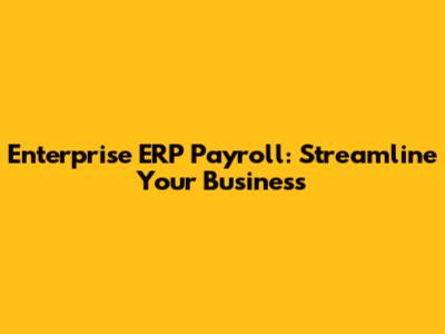 Enterprise ERP Payroll: Streamline Your Business