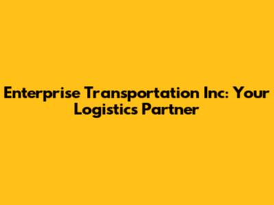 Enterprise Transportation Inc: Your Logistics Partner
