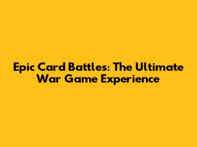 Epic Card Battles: The Ultimate War Game Experience