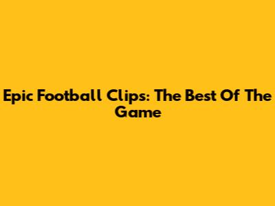 Epic Football Clips: The Best Of The Game