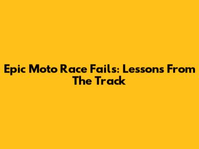 Epic Moto Race Fails: Lessons From The Track