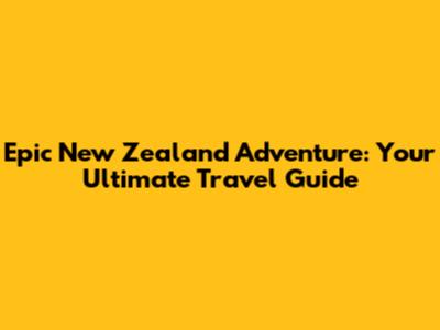 Epic New Zealand Adventure: Your Ultimate Travel Guide