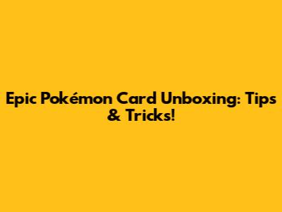 Epic Pokémon Card Unboxing: Tips & Tricks!
