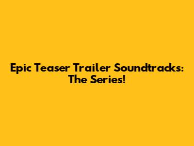 Epic Teaser Trailer Soundtracks: The Series!