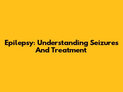 Epilepsy: Understanding Seizures And Treatment