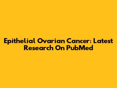 Epithelial Ovarian Cancer: Latest Research On PubMed