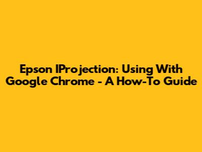 Epson IProjection: Using With Google Chrome - A How-To Guide