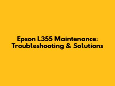 Epson L355 Maintenance: Troubleshooting & Solutions