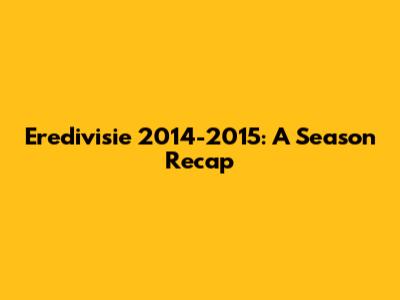 Eredivisie 2014-2015: A Season Recap