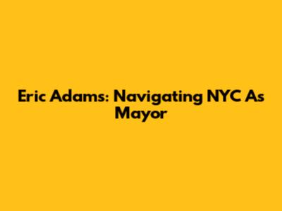 Eric Adams: Navigating NYC As Mayor