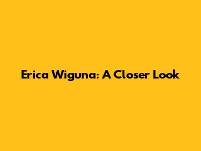 Erica Wiguna: A Closer Look