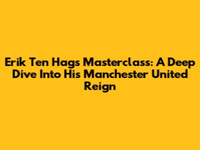 Erik Ten Hag's Masterclass: A Deep Dive Into His Manchester United Reign