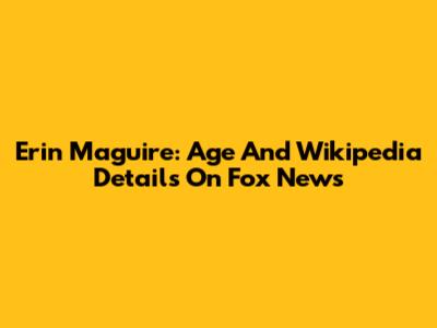 Erin Maguire: Age And Wikipedia Details On Fox News