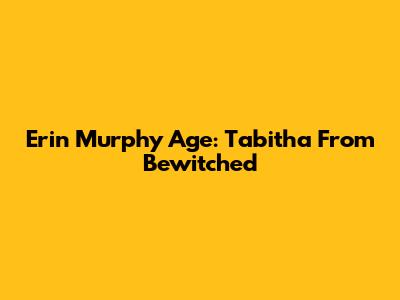 Erin Murphy Age: Tabitha From Bewitched
