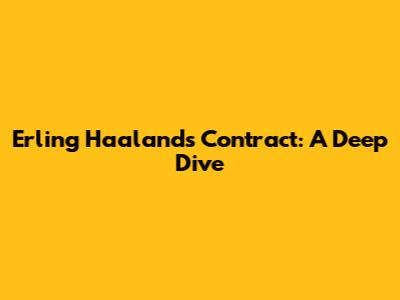 Erling Haaland's Contract: A Deep Dive