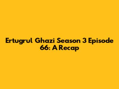 Ertugrul Ghazi Season 3 Episode 66: A Recap