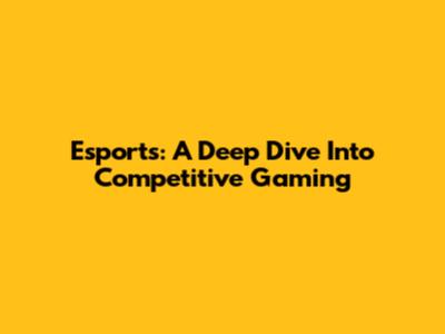 Esports: A Deep Dive Into Competitive Gaming